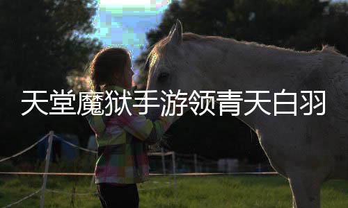 天堂魔狱手游领青天白羽凤