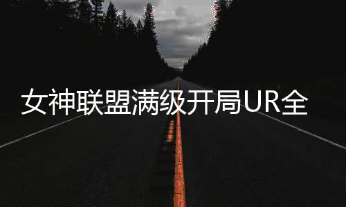 女神联盟满级开局UR全免