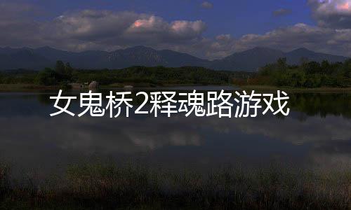 女鬼桥2释魂路游戏