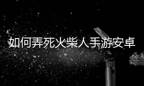 如何弄死火柴人手游安卓版