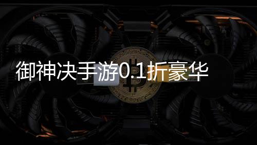 御神决手游0.1折豪华大放送