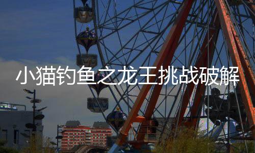 小猫钓鱼之龙王挑战破解版