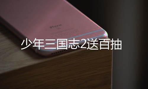 少年三国志2送百抽