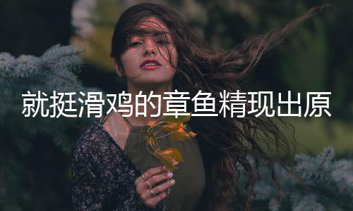 就挺滑鸡的章鱼精现出原形游戏