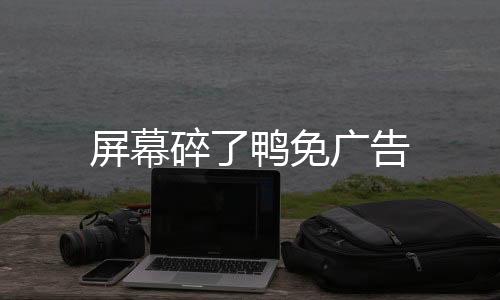屏幕碎了鸭免广告