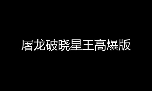 屠龙破晓星王高爆版