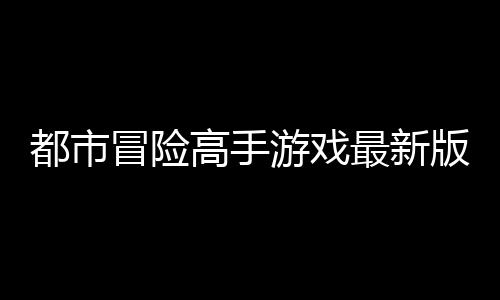 都市冒险高手游戏最新版