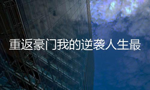重返豪门我的逆袭人生最新版
