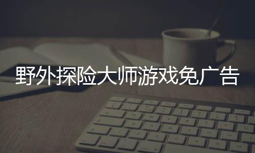 野外探险大师游戏免广告