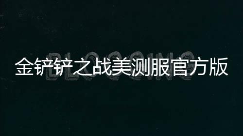 金铲铲之战美测服官方版(云顶之弈TFT)
