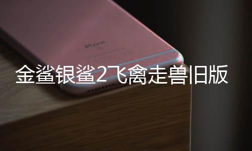 金鲨银鲨2飞禽走兽旧版单机版