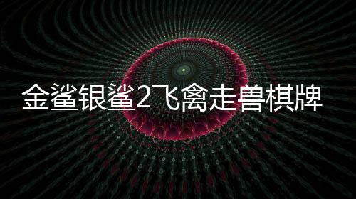 金鲨银鲨2飞禽走兽棋牌手机版