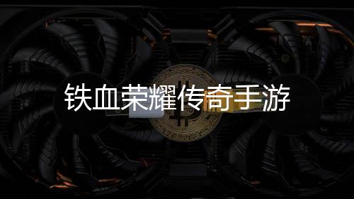 铁血荣耀传奇手游