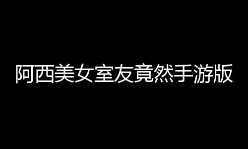 阿西美女室友竟然手游版破解版