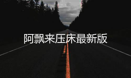 阿飘来压床最新版