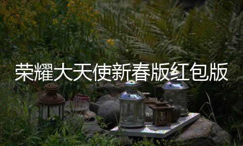 荣耀大天使新春版红包版