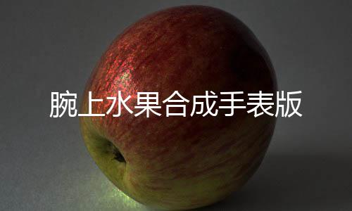 腕上水果合成手表版