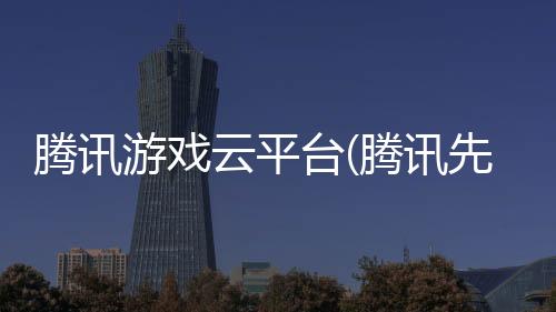 腾讯游戏云平台(腾讯先锋)