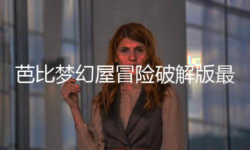 芭比梦幻屋冒险破解版最新版2024