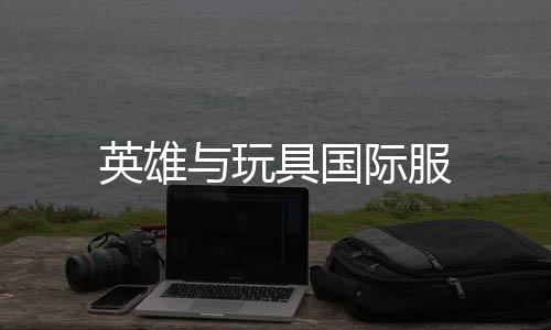 英雄与玩具国际服