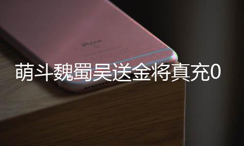 萌斗魏蜀吴送金将真充0.1折