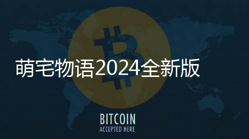 萌宅物语2024全新版