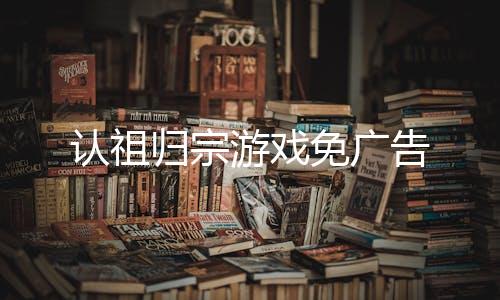 认祖归宗游戏免广告