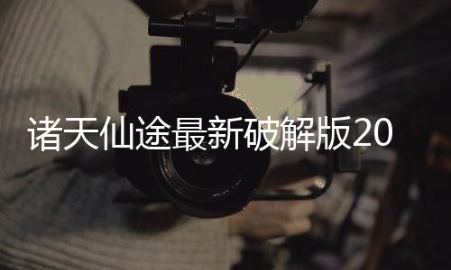 诸天仙途最新破解版2025清软