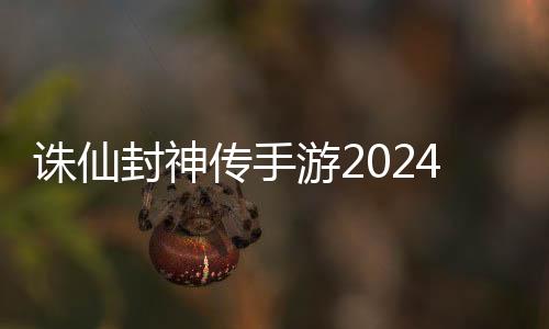 诛仙封神传手游2024