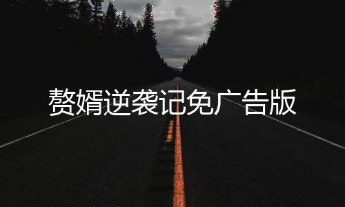 赘婿逆袭记免广告版