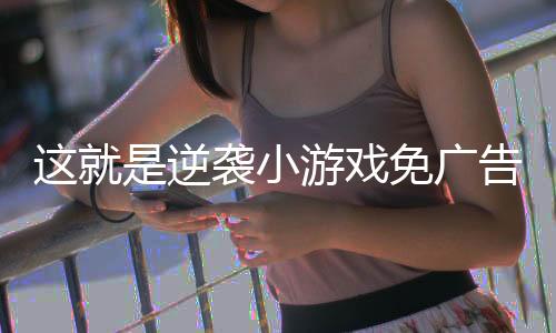 这就是逆袭小游戏免广告版