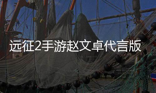 远征2手游赵文卓代言版