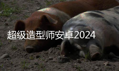 超级造型师安卓2024