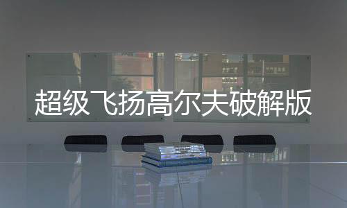 超级飞扬高尔夫破解版