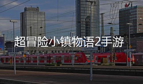超冒险小镇物语2手游