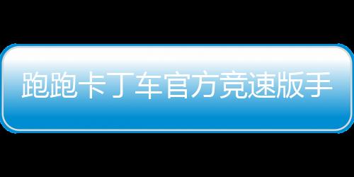 跑跑卡丁车官方竞速版手游