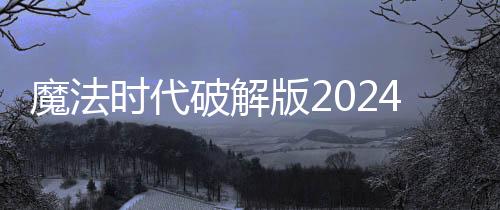 魔法时代破解版2024