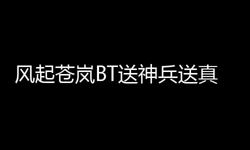 风起苍岚BT送神兵送真充传奇游戏