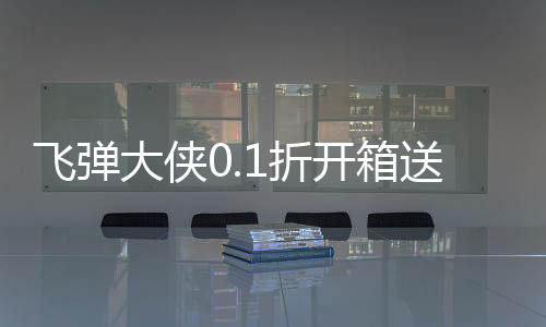 飞弹大侠0.1折开箱送实付648