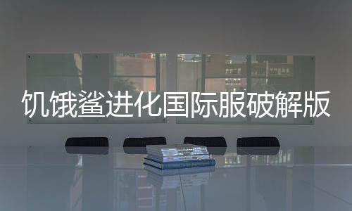饥饿鲨进化国际服破解版修改器