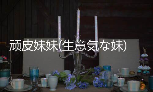 顽皮妹妹(生意気な妹)