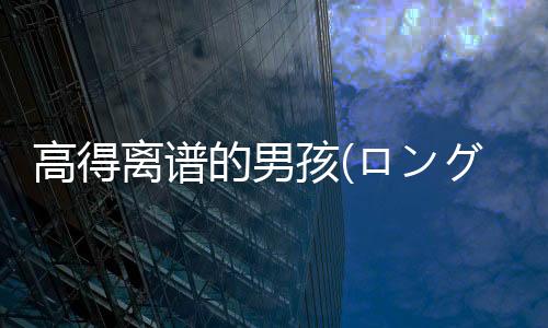 高得离谱的男孩(ロングボーイ)