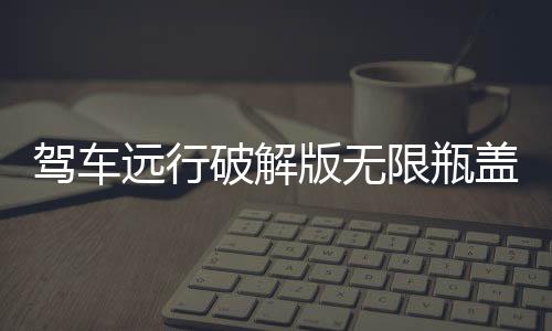 驾车远行破解版无限瓶盖