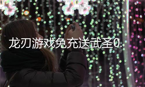 龙刃游戏免充送武圣0.05折