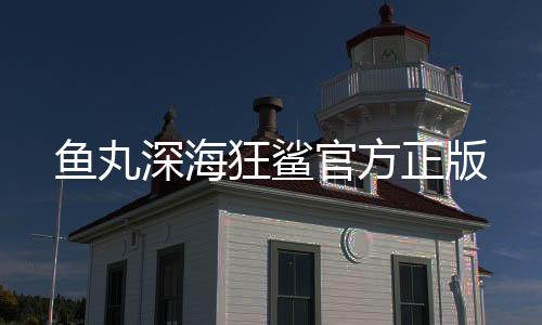 鱼丸深海狂鲨官方正版