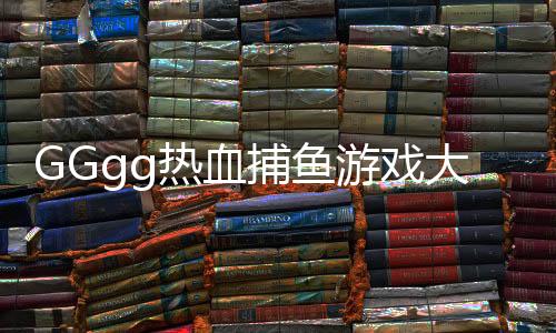 GGgg热血捕鱼游戏大厅app