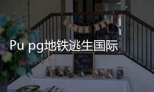 Pu pg地铁逃生国际服